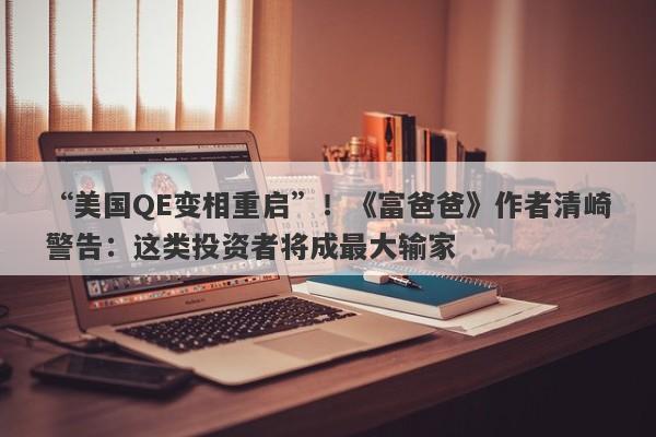 “美国QE变相重启”！《富爸爸》作者清崎警告：这类投资者将成最大输家