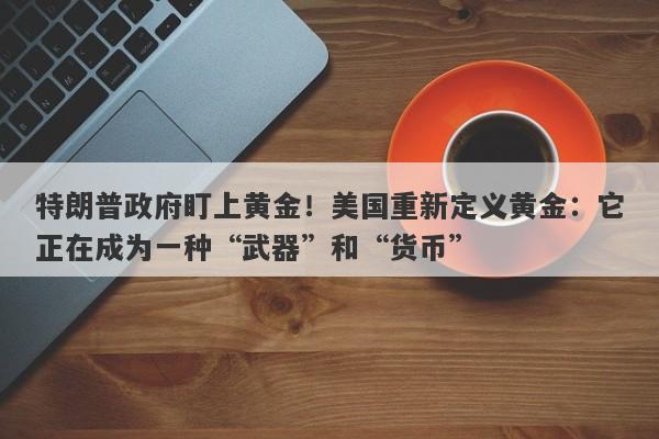 特朗普政府盯上黄金！美国重新定义黄金：它正在成为一种“武器”和“货币”