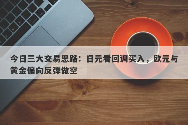今日三大交易思路：日元看回调买入，欧元与黄金偏向反弹做空