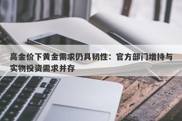 高金价下黄金需求仍具韧性：官方部门增持与实物投资需求并存