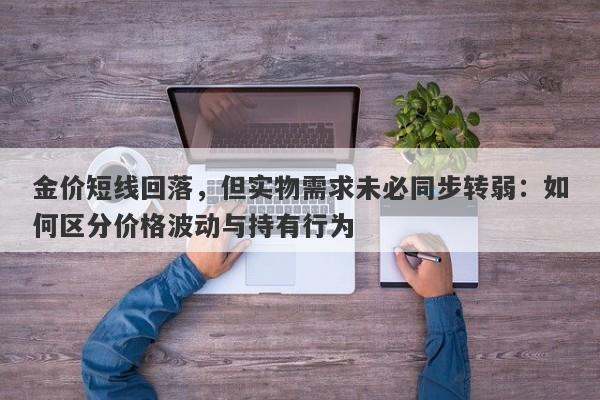 金价短线回落，但实物需求未必同步转弱：如何区分价格波动与持有行为