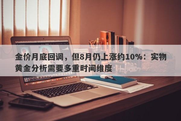 金价月底回调，但8月仍上涨约10%：实物黄金分析需要多重时间维度