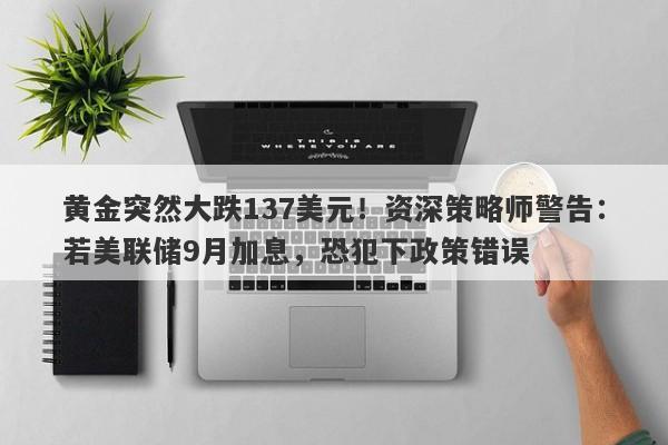 黄金突然大跌137美元！资深策略师警告：若美联储9月加息，恐犯下政策错误