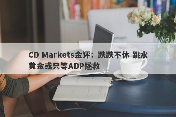 CD Markets金评：跌跌不休 跳水黄金或只等ADP拯救