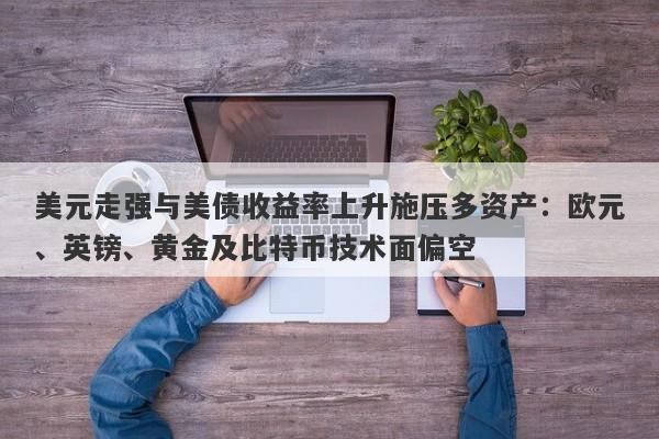 美元走强与美债收益率上升施压多资产：欧元、英镑、黄金及比特币技术面偏空