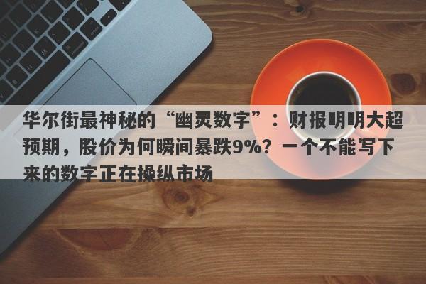 华尔街最神秘的“幽灵数字”：财报明明大超预期，股价为何瞬间暴跌9%？一个不能写下来的数字正在操纵市场