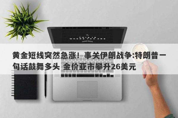 黄金短线突然急涨！事关伊朗战争:特朗普一句话鼓舞多头 金价亚市攀升26美元