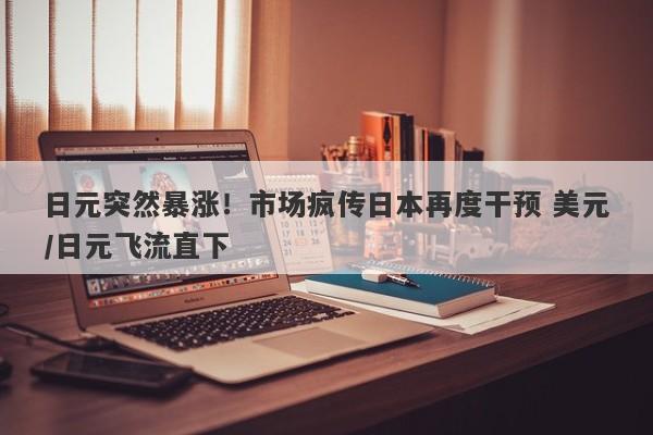 日元突然暴涨！市场疯传日本再度干预 美元/日元飞流直下