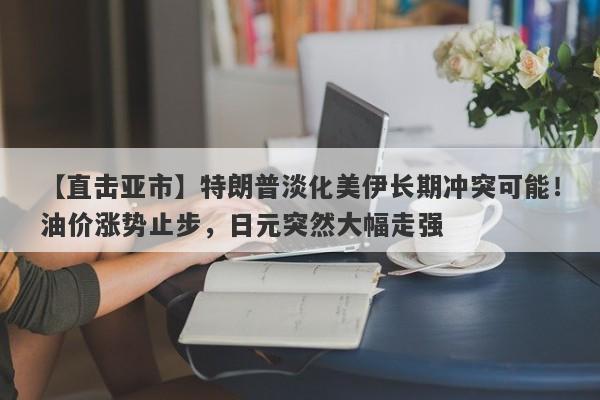 【直击亚市】特朗普淡化美伊长期冲突可能！油价涨势止步，日元突然大幅走强