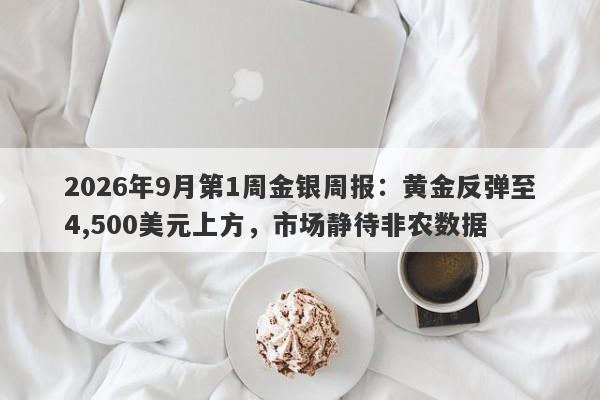 2026年9月第1周金银周报：黄金反弹至4,500美元上方，市场静待非农数据
