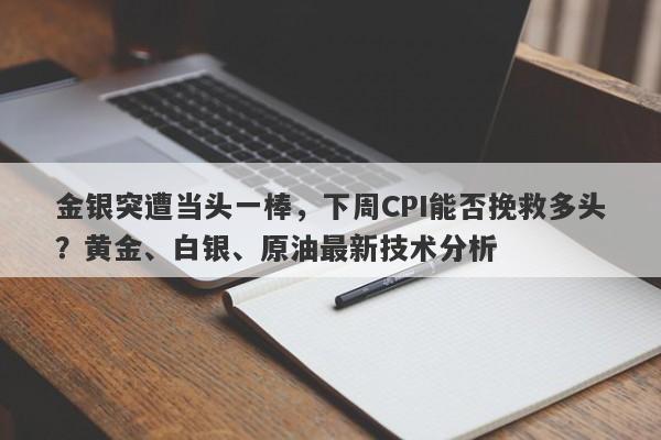 金银突遭当头一棒，下周CPI能否挽救多头？黄金、白银、原油最新技术分析