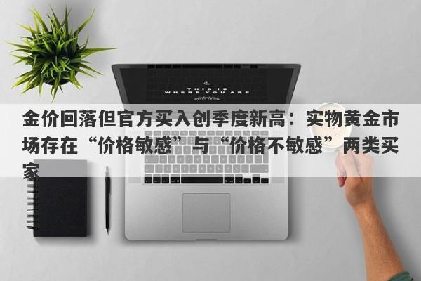 金价回落但官方买入创季度新高：实物黄金市场存在“价格敏感”与“价格不敏感”两类买家