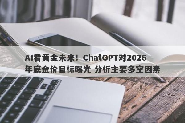 AI看黄金未来！ChatGPT对2026年底金价目标曝光 分析主要多空因素