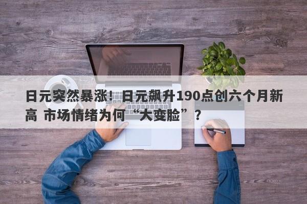日元突然暴涨！日元飙升190点创六个月新高 市场情绪为何“大变脸”？