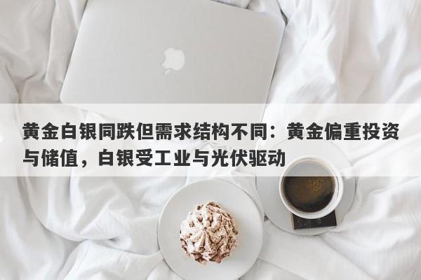 黄金白银同跌但需求结构不同：黄金偏重投资与储值，白银受工业与光伏驱动