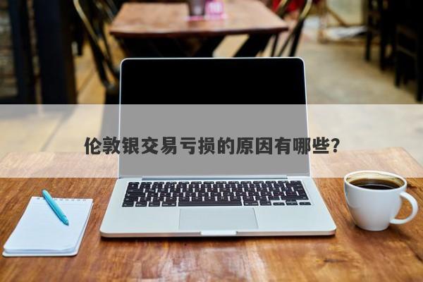 伦敦银交易亏损的原因有哪些？