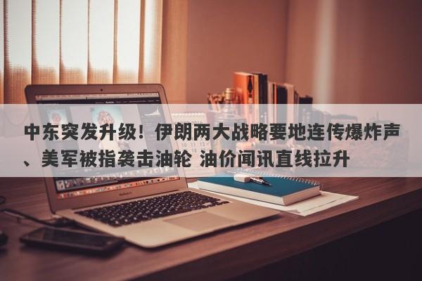 中东突发升级！伊朗两大战略要地连传爆炸声、美军被指袭击油轮 油价闻讯直线拉升