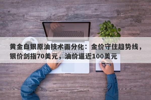 黄金白银原油技术面分化：金价守住趋势线，银价剑指70美元，油价逼近100美元