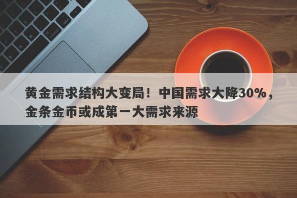 黄金需求结构大变局！中国需求大降30%，金条金币或成第一大需求来源