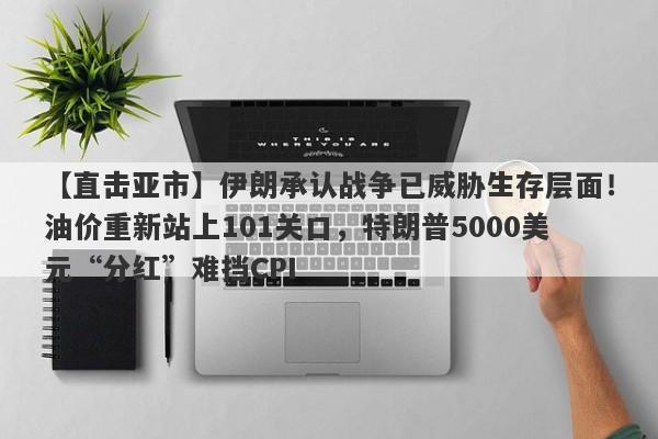 【直击亚市】伊朗承认战争已威胁生存层面！油价重新站上101关口，特朗普5000美元“分红”难挡CPI