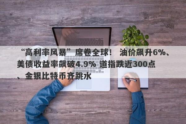 “高利率风暴”席卷全球！ 油价飙升6%、美债收益率飙破4.9% 道指跌近300点、金银比特币齐跳水