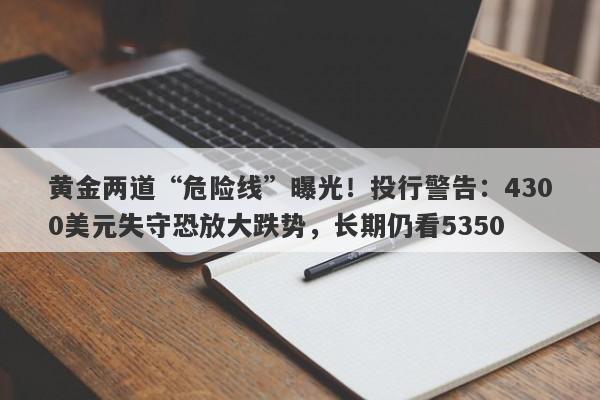 黄金两道“危险线”曝光！投行警告：4300美元失守恐放大跌势，长期仍看5350