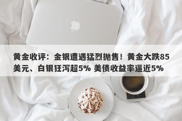 黄金收评：金银遭遇猛烈抛售！黄金大跌85美元、白银狂泻超5% 美债收益率逼近5%
