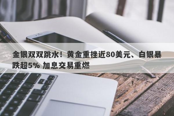 金银双双跳水！黄金重挫近80美元、白银暴跌超5% 加息交易重燃
