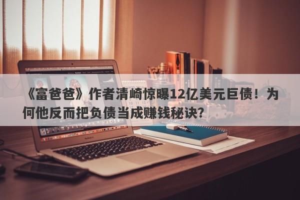 《富爸爸》作者清崎惊曝12亿美元巨债！为何他反而把负债当成赚钱秘诀？