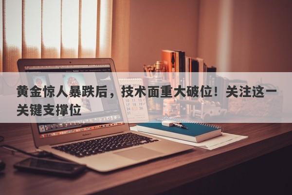 黄金惊人暴跌后，技术面重大破位！关注这一关键支撑位