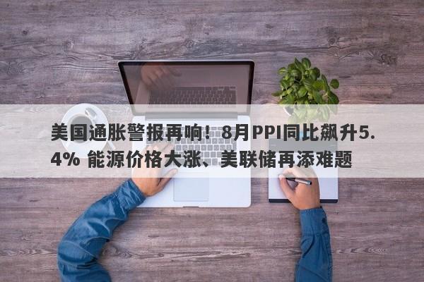 美国通胀警报再响！8月PPI同比飙升5.4% 能源价格大涨、美联储再添难题