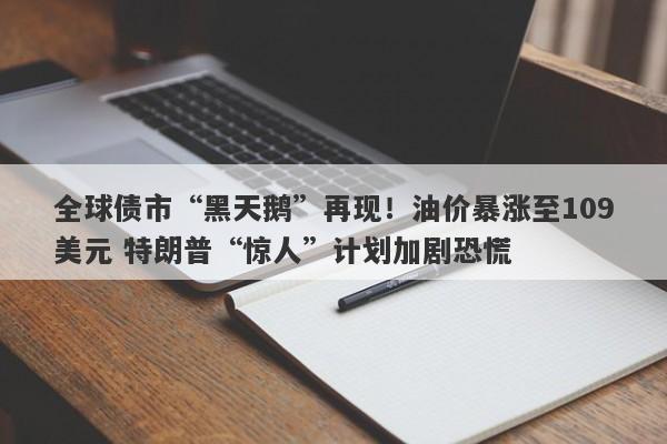 全球债市“黑天鹅”再现！油价暴涨至109美元 特朗普“惊人”计划加剧恐慌