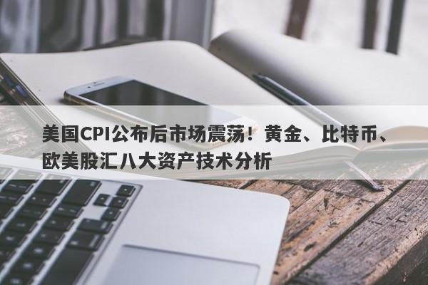 美国CPI公布后市场震荡！黄金、比特币、欧美股汇八大资产技术分析