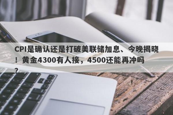 CPI是确认还是打破美联储加息、今晚揭晓！黄金4300有人接，4500还能再冲吗？