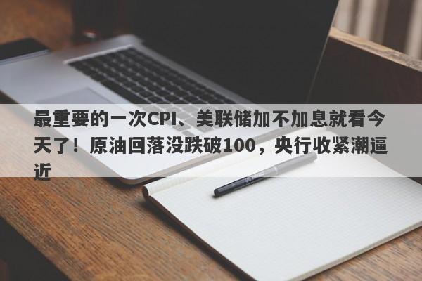 最重要的一次CPI、美联储加不加息就看今天了！原油回落没跌破100，央行收紧潮逼近