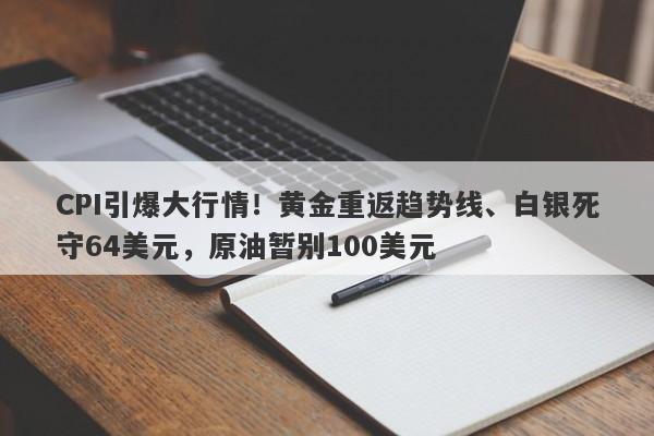 CPI引爆大行情！黄金重返趋势线、白银死守64美元，原油暂别100美元