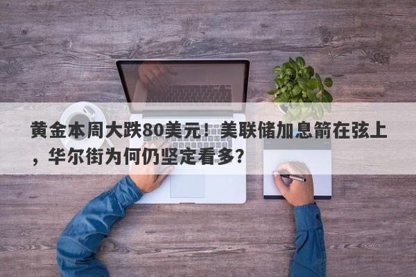 黄金本周大跌80美元！美联储加息箭在弦上，华尔街为何仍坚定看多？
