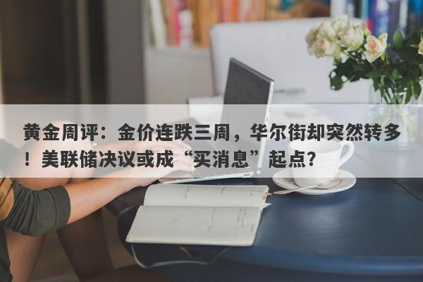 黄金周评：金价连跌三周，华尔街却突然转多！美联储决议或成“买消息”起点？