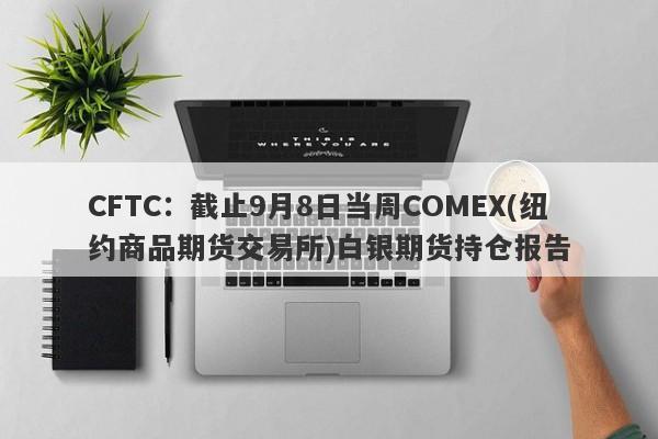 CFTC：截止9月8日当周COMEX(纽约商品期货交易所)白银期货持仓报告