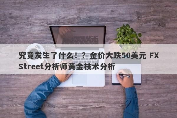 究竟发生了什么！？金价大跌50美元 FXStreet分析师黄金技术分析