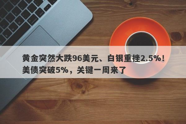 黄金突然大跌96美元、白银重挫2.5%！美债突破5%，关键一周来了