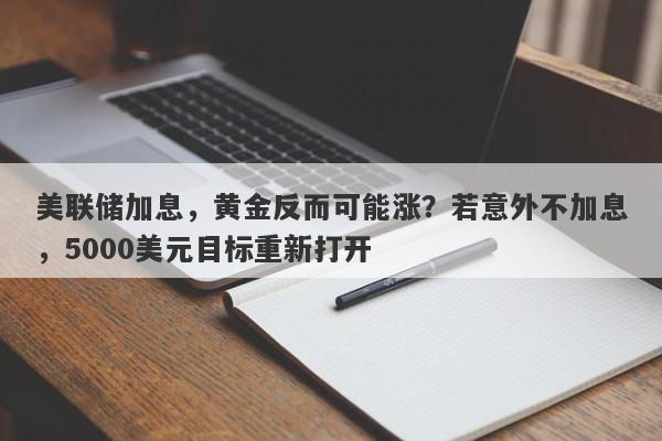 美联储加息，黄金反而可能涨？若意外不加息，5000美元目标重新打开
