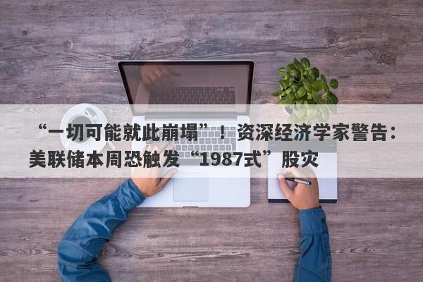 “一切可能就此崩塌”！资深经济学家警告：美联储本周恐触发“1987式”股灾