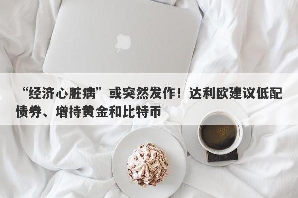 “经济心脏病”或突然发作！达利欧建议低配债券、增持黄金和比特币