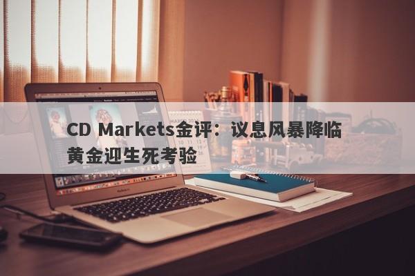 CD Markets金评：议息风暴降临 黄金迎生死考验