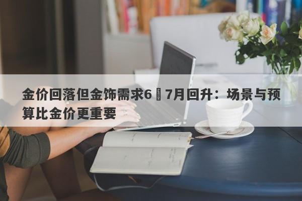 金价回落但金饰需求6–7月回升：场景与预算比金价更重要