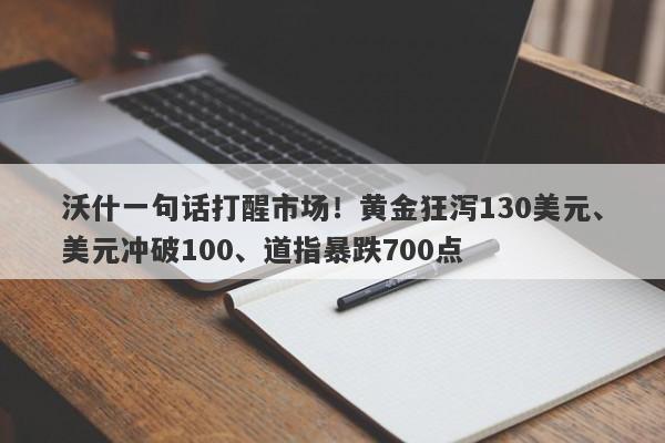 沃什一句话打醒市场！黄金狂泻130美元、美元冲破100、道指暴跌700点