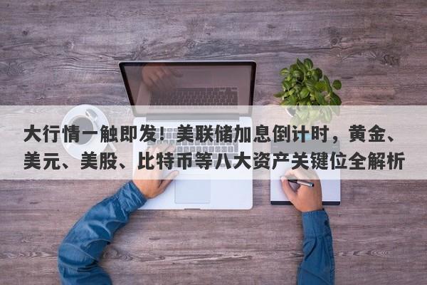 大行情一触即发！美联储加息倒计时，黄金、美元、美股、比特币等八大资产关键位全解析