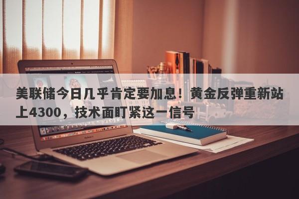 美联储今日几乎肯定要加息！黄金反弹重新站上4300，技术面盯紧这一信号