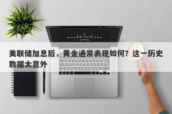 美联储加息后，黄金通常表现如何？这一历史数据太意外
